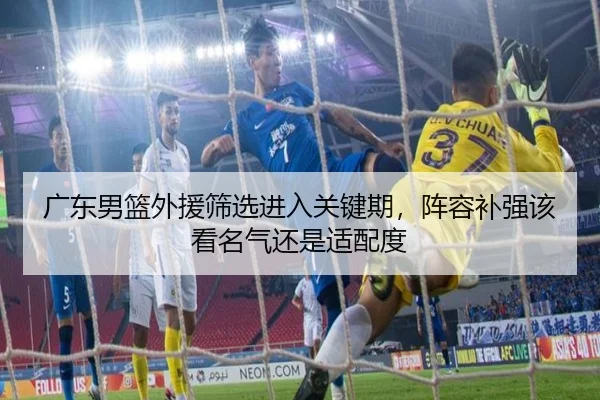 广东男篮外援筛选进入关键期，阵容补强该看名气还是适配度